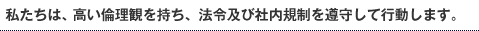 私たちは、高い倫理観を持ち、法令及び社内規制を遵守して行動します。