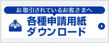 お取引されているお客さまへ 各種申請用紙ダウンロード