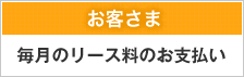 お客さま 毎月のリース料のお支払い