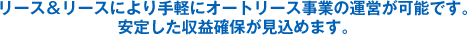 リース&リースにより手軽にオートリース事業の運営が可能です。安定した収益確保が見込めます。