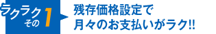 ラクラクその1 残存価格設定で月々のお支払いがラク!!