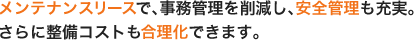 メンテナンスリースで、事務管理を削減し、安全管理も充実。さらに整備コストも合理化できます。